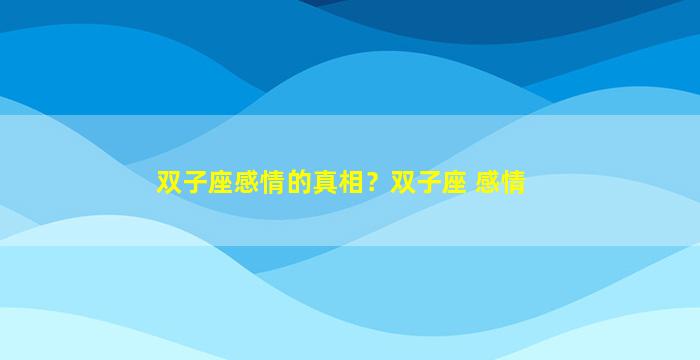 双子座感情的真相？双子座 感情